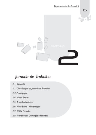 Departamento de Pessoal II
                                                                         15
                                                                          15




   Jornada de Trabalho
2.1. Conceito
2.2. Classificação da Jornada de Trabalho
2.3. Prorrogação
2.4. Horas Extras
2.5. Trabalho Noturno
2.6. Hora Extra - Alimentação
2.7. DSR e Feriados
2.8. Trabalho aos Domingos e Feriados
 