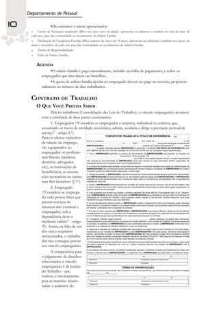Departamento de Pessoal

10                      •Documentos a serem apresentados:
           Cartão de Vacinação atualizado (filhos até cinco anos de idade) apresentar na admissão e também no mês de maio de
      cada ano, para dar continuidade ao recebimento do Salário Família.
          Declaração de Freqüência Escolar (filhos maiores de cinco até 14 anos), apresentar na admissão e também nos meses de
      maio e novembro de cada ano para dar continuidade ao recebimento do Salário Família.
          Termo de Responsabilidade.
          Ficha de Salário Família.

         AGENDA
                        •O salário-família é pago mensalmente, incluído na folha de pagamento, a todos os
             empregados que têm direito ao benefício.
                  •A quota de salário família devida ao empregado deverá ser paga na rescisão, proporcio-
             nalmente ao número de dias trabalhados.

      CONTRATO DE TRABALHO
         O QUE VOCÊ PRECISA SABER
                    Pela lei trabalhista (Consolidação das Leis do Trabalho), o vínculo empregatício acontece
             com a existência de duas partes contratantes:
                    1. Empregador (“Considera-se empregador a empresa, individual ou coletiva, que,
             assumindo os riscos da atividade econômica, admite, assalaria e dirige a prestação pessoal de
             serviço” - artigo 2.º).
                                                                              CONTATO DE TRABALHO A TÍTULO DE EXPERIÊNCIA                                                              Nº
             Para os efeitos exclusivos
                                             Entre a empresa ...................................................... com sede em ......................................... a rua
             da relação de emprego,          ............................................................... nº ............ CNPJ ................................., doravante designada simplesmente
                                             EMPREGADORA e ................................................................... portador da Carteira Profissional nº .................. Série
             são equiparados ao              ................. a seguir chamado apenas EMPREGADO é celebrado o presente CONTRATO DE EXPERIÊNCIA, que
                                             terá vigência da dara de início da prestação de serviço de acordo com as condições seguir especificadas:
             empregador os profissio- 1. Fica o EMPREGADO admitido no quadro de funcionários da EMPREGADORA para exercer as funções de
                                             ............................................... mediante a remuneração R$ ......................... (..............................
             nais liberais (médicos,         ..................................................................................) por mês. A circunstância porém de ser a função especificada
                                             não importa na intransferidade do EMPREGADO para outro serviço no qual demonstre melhor capacidade de
             dentistas, advogados            adaptação desde que compatível com sua condição pessoal.

             etc.), as instituições de       2. O horário de trabalho será anotado na sua ficha de registro e a eventual redução da jornada, por determinação da
                                             EMPREGADORA não inovará este ajuste permanecendo sempre íntegra a obrigação do EMPREGADO de cumprir
             beneficência, as associa-       o horário que lhe for determinado observando o limite legal.
                                             3. Obriga-se também o EMPREGADO a prestar serviços em horas extraordinárias sempre que lhe for determinado
             ções recreativas ou outras receberá as horas extraordinárias com oem Lei. Na hipótesesalvo afaculdade pela EMPREGADORA, oaEMPREGADO
                                             pela EMPREGADORA na forma prevista
                                                                                                              acréscimo legal,
                                                                                                                                      desta
                                                                                                                                               ocorrência de compensação com conseqüente
             sem fins lucrativos (§ 1º). redução em outro dia.
                                             4. Aceita o EMPREGADO expressamente as condição de prestar serviços em qualquer dos turnos de trabalho, isto
                    2. Empregado             é, tanto durante o dia com à noite, desde que sem simultaneidade observadas as prescrições legais reguladoras do
                                             assunto quanto à remuneração.
             (“Considera-se emprega-         5. Fica ajustados nos termos que dispõe o primeiro parágrafo do artigo 469 da Consolidação das Lei do Trabalho,
                                             que o EMPREGADO acatará ordem emanada da EMPREGADORA para prestação de serviço tanto na localidade de
             do toda pessoa física que celebração do Contrato de Trabalho, como qualquer cidade, capital ou vila de todo Território Nacional, quer essa
                                             transferência seja transitória quer seja definitiva.
             prestar serviços de             6. No ato da assinatura deste contrato, o EMPREGADO recebe o regulamento interno da Empresa, cujas cláusulas
                                             fazem parte do Contrato de Trabalho, e a violação destas implicará em sanção cuja graduação dependerá da gravidade
             natureza não eventual a         da mesma, culminando com a rescisão do contrato.

             empregador, sob a               7. Em caso de dano causado pelo EMPREGADO a EMPREGADORA autorizada a efetivar o desconto da importância
                                             correspondente ao prejuízo o qual fará com fundamento no primeiro parágrafo do artigo 462 da Consolidação das
                                             Lei do Trabalho já que essa possibilidade fica expressamente prevista no contrato.
             dependência deste e             8. O presente contrato vigerá durante ............................................... sendo celebrado as partes para verificarem
             mediante salário” - artigo reciprocamenteaptidões do EMPREGADO as suas qualidades pessoais e contrato o EMPREGADO verificando se o
                                             a conhecer as
                                                                      a conveniência de se vincularem em caráter definitivo a um
                                                                                                                                                           morais:
                                                                                                                                                                       de Trabalho. A empresa passando

             3º). Assim, na falta de um      ambiente e os métodos de trabalho atendem a suas conveniências.
                                             9. Opera-se a rescisão do presente contrato pela decorrência do prazo supra ou por vontade de uma das partes,
             dos cinco requisitos            rescindindo-se por vontade do EMPREGADO ou pela EMPREGADORA com justa causa, nenhuma indenização é
                                             devida, rescindindo-se antes do prazo pela EMPREGADORA fica esta obrigada a pagar 50% dos salários devidos
             mencionados, o trabalha- até o fim (metade do tempo combinado restante) nos termo do artigo 479 da CLT. Sem prejuízo do disposto no Reg
                                             do FGTS nenhum aviso prévio é devido pela rescisão do presente contrato.
             dor não consegue provar         10.Na hipótese deste ajuste transformar-se em Contrato por prazo indeterminado pelo discurso do tempo, continuarão

             seu vínculo empregatício. em plena vigência as cláusulas de 1(um) a 7 (sete) enquanto durarem as relação do EMPREGADO com o
                                             EMPREGADOR.
                                             E por estarem em pleno acordo, as partes contratantes assinam o presente Contrato de Experiência em duas vias
                    A competência para ficando a primeira com a EMPREGADORA, e a segunda com o EMPREGADO que dela dará o competente recibo.
             o julgamento de dissídios                                  .................................................................................................................................... de...............................................................de .................................

                                                                        Testemunha                                                                                                                   Empregado ou responsável quanto menor
             relacionados a vínculo                                     Testemunha                                                                                                                   Empregador

             empregatício é da Justiça                                                                     TERMO DE PRORROGAÇÃO
             do Trabalho - que,              Por mútuo acordo entre as partes, fica o presente contrato de experiência, que deveria vencer nesta data prorrogado
                                             até _______/_______/20________.
             todavia, é incompetente                                     .................................................................................................................................... de...............................................................de .................................

             para as matérias relacio-                                   Testemunha                                                                                                                   Empregado ou responsável quanto menor

                                                                         Testemunha                                                                                                                   Empregador
             nadas a acidentes do
 