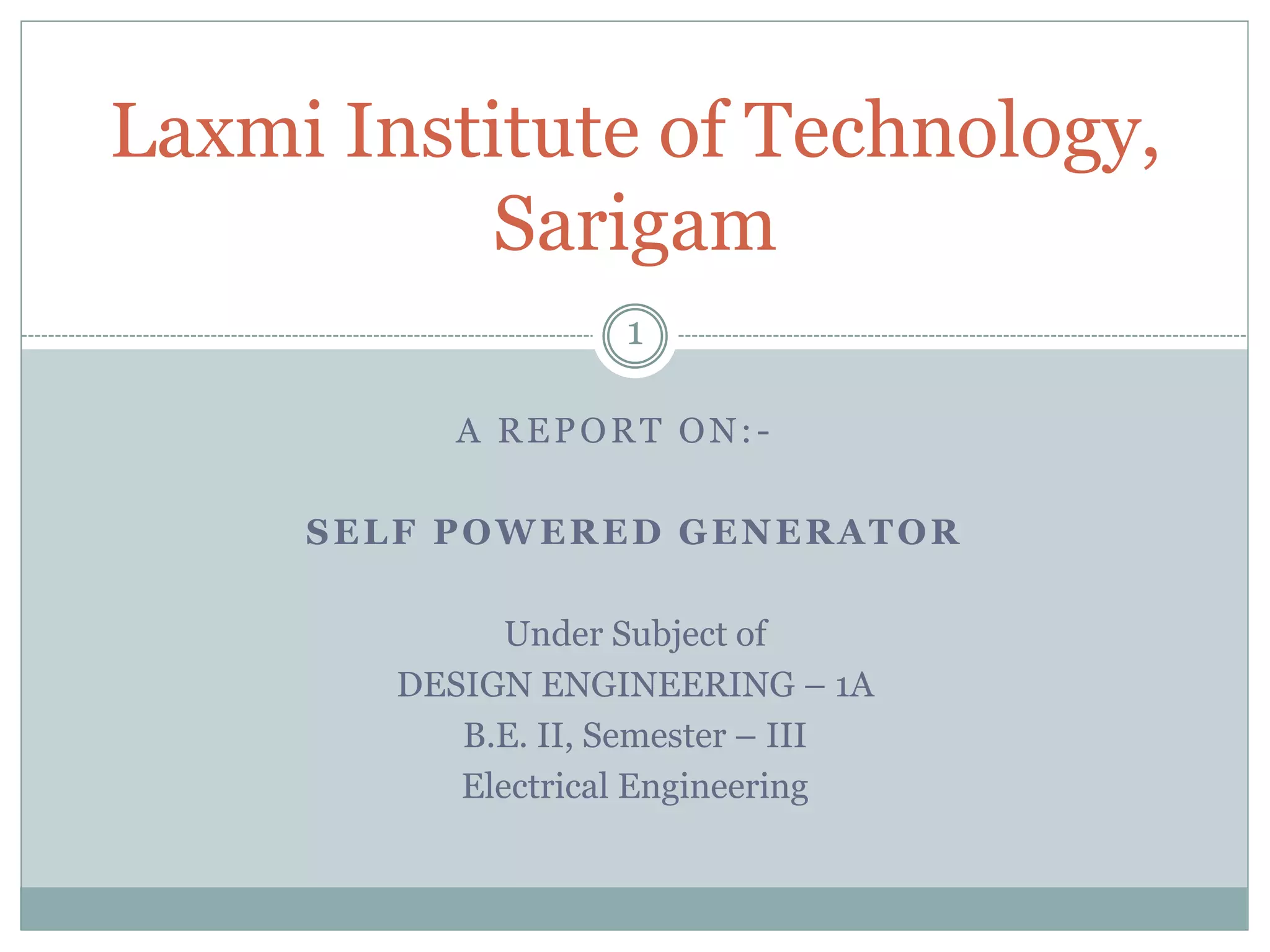 A REPORT ON:-
SELF POWERED GENERATOR
Under Subject of
DESIGN ENGINEERING – 1A
B.E. II, Semester – III
Electrical Engineering
Laxmi Institute of Technology,
Sarigam
1
 