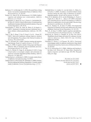 14 Psic.: Teor. e Pesq., Brasília, Jan-Mar 2013, Vol. 29 n. 1, pp. 7-14
AC Peuker et al.
Robinson, T. E., & Berridge, K. C. (1993). The neural basis of drug
fissura: An incentive-sensitization theory of addiction. Brain
Research Reviews, 18, 247-291.
Rooke, S. E., Hine, D. W., & Thorsteinsson, E. B. (2008). Implicit
cognition and substance use: a meta-analysis. Addictive
Behaviors, 33, 1314-28.
Schoenmakers, T., Bruin, M., Lux, I., Goertz, A., Van Kerkhof, D.,
& Wiers, R. (2010). Clinical effectiveness of attentional bias
modification training in abstinent alcoholic patients. Drug and
Alcohol Dependence, 109, 30-36.
Schoenmakers, T., Wiers, R., Jones, B., Bruce, G., & Jansen, A.
(2007). Attentional re-training decreases attentional bias in
heavy drinkers without generalization. Addiction, 102, 399-
405.
Tang, Y., Ma, Y., Wang, J., Fan, Y., Feng, S., Lu, Q., ...Posner, M.
(2007). Short-term meditation training improves attention
and self-regulation. Proceedings of the National Academy of
Sciences, 104, 17152-17156.
Tang, Y., & Posner, M. I. (2009). Attention training and attention
state training. Trends in Cognitive Sciences, 13, 222-227.
Tiffany, S. (1990). A cognitive model of drug urges and drug-use
behavior: Role of automatic and non-automatic processes.
Psychological Review, 97, 147-168.
Traylor, A., Parrish, D., Copp, H., & Bordnick, P. (2011). Using
virtual reality to investigate complex and contextual cue
reactivity in nicotine dependent problem drinking. Addictive
Behaviors, 36, 1068-1075.
Verdejo-García,A., & BecharaA. (2009).Asomatic marker theory
of addiction. Neuropharmacology, 56, 48-62.
Verdejo-GarcíaA.,Pérez-García,M.,&Bechara,A.(2006).Emotion,
decision-making and substance dependence: a somatic-marker
model of addiction. Current Neuropharmacology, 4, 17-31.
Vollstädt-Klein, S., Loeber, S., von der Goltz, C., Mann, K.,
& Kiefer, F. (2009). Avoidance of alcohol-related stimuli
increases during the early stage of abstinence in alcohol-
dependent patients. Alcohol and Alcoholism, 44, 458-63.
Wiers, R. W., Bartholow, B. D., van der Wildenberg, E., Trush, C.,
Engels, R. C., Sher, K. J., …Stacy, A. W. (2007). Automatic
and controlled process and the development of addictive
behaviors in adolescents: a review and a model. Pharmacology
Biochemistry and Behaviors, 86, 263-283.
White, H., Pandina, R., & Chen, P. (2002). Developmental
trajectories of cigarette use from early adolescence into young
adulthood. Drug and Alcohol Dependence, 65, 167-178.
Wiers, R., & Stacy, A. (2006). Implicit cognition and addiction.
Current Directions in Psychological Science, 15, 292-296.
Witkiewitz, K., Bowen, S., Douglas, H., & Hsu, S.H. (2012).
Mindfulness-based relapse prevention for substance craving.
Addictive Behaviors, 38(2), 1563-1571. doi: 10.1016/j.
addbeh.2012.04.001.
Yalachkov,Y., Kaiser, J., & Naumer, M. (2011). Functional
neuroimaging studies in addiction multisensory drug stimuli
and neural cue reactivity. Neuroscience & Behavioral Reviews,
36, 825-835.
Yin, H. H., & Knowlton, B. J. (2006). Addiction and learning in
the brain. In R. Wiers & A. W. Stacy (Eds.), Handbook of
Implicit Cognition and Addiction (pp. 185-199). Thousand
Oaks, CA: Sage.
Recebido em 23.12.2010
Primeira decisão editorial em 22.05.2012
Versão final em 06.07.2012
Aceito em 09.07.2012 n
 