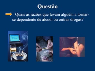 Questão
Quais as razões que levam alguém a tornar-
se dependente de álcool ou outras drogas?
 