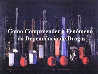 Como Compreender o Fenômeno
da Dependência de Drogas
 