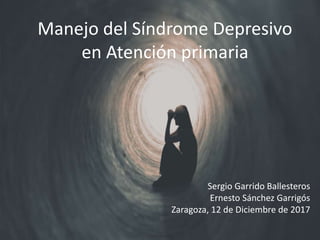Manejo del Síndrome Depresivo
en Atención primaria
Sergio Garrido Ballesteros
Ernesto Sánchez Garrigós
Zaragoza, 12 de Diciembre de 2017
 