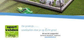 De praktijk……..
voetballen doe je op Echt gras!
Ad van de Luijtgaarden
Gemeente Zwijndrecht - Nederland
www.zwijndrecht.nl
 
