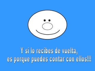 Y si lo recibes de vuelta,  es porque puedes contar con ellos!!! 