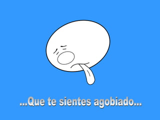 ...Que te sientes agobiado... 