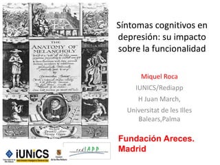 Síntomas cognitivos en
depresión: su impacto
sobre la funcionalidad
Miquel Roca
IUNICS/Rediapp
H Juan March,
Universitat de les Illes
Balears,Palma
Fundación Areces.
Madrid
 