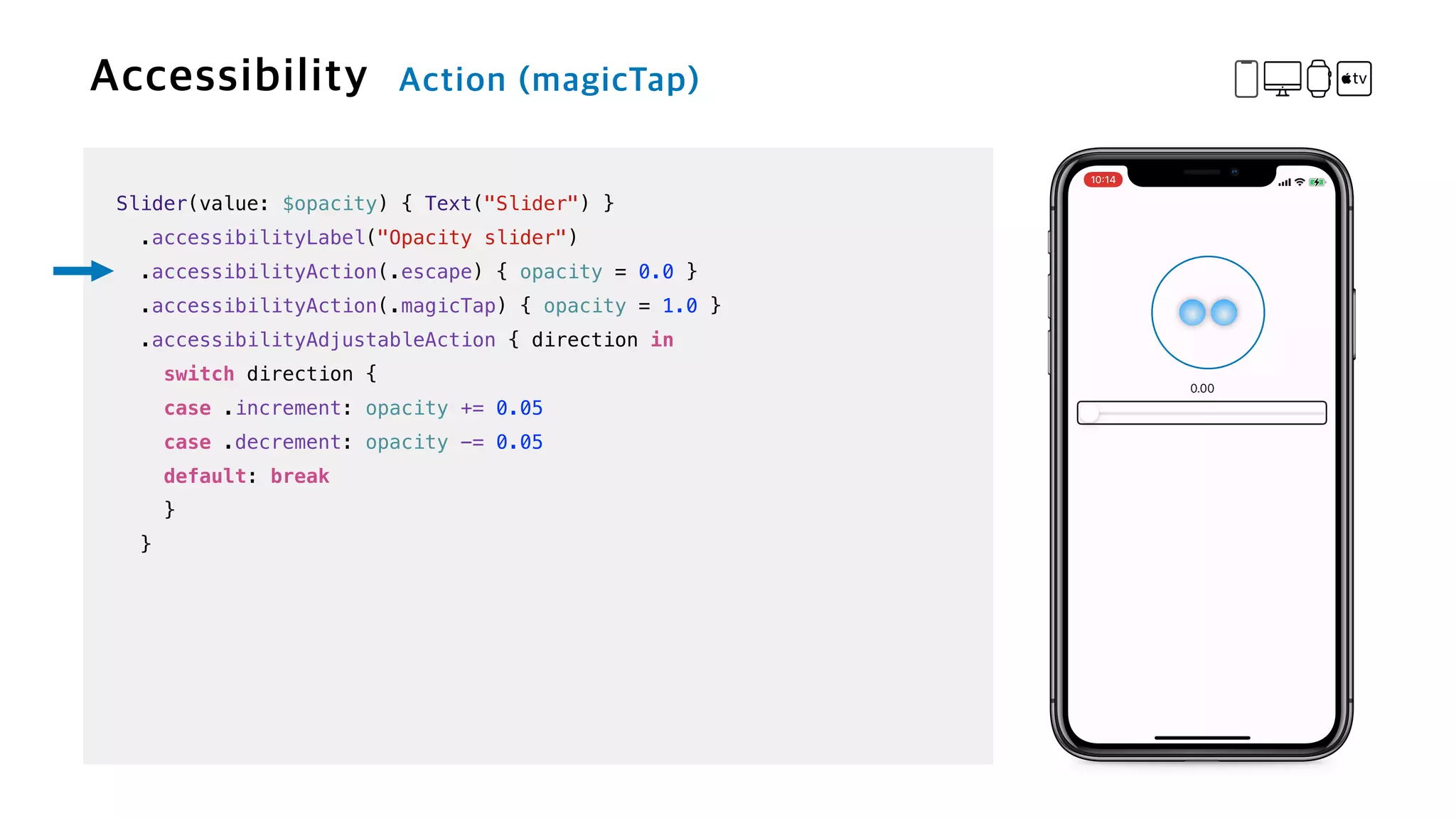 Slider(value: $opacity) { Text("Slider") }


.accessibilityLabel("Opacity slider")


.accessibilityAction(.escape) { opacity = 0.0 }


.accessibilityAction(.magicTap) { opacity = 1.0 }


.accessibilityAdjustableAction { direction in


switch direction {


case .increment: opacity += 0.05


case .decrement: opacity -= 0.05


default: break


}


}
 