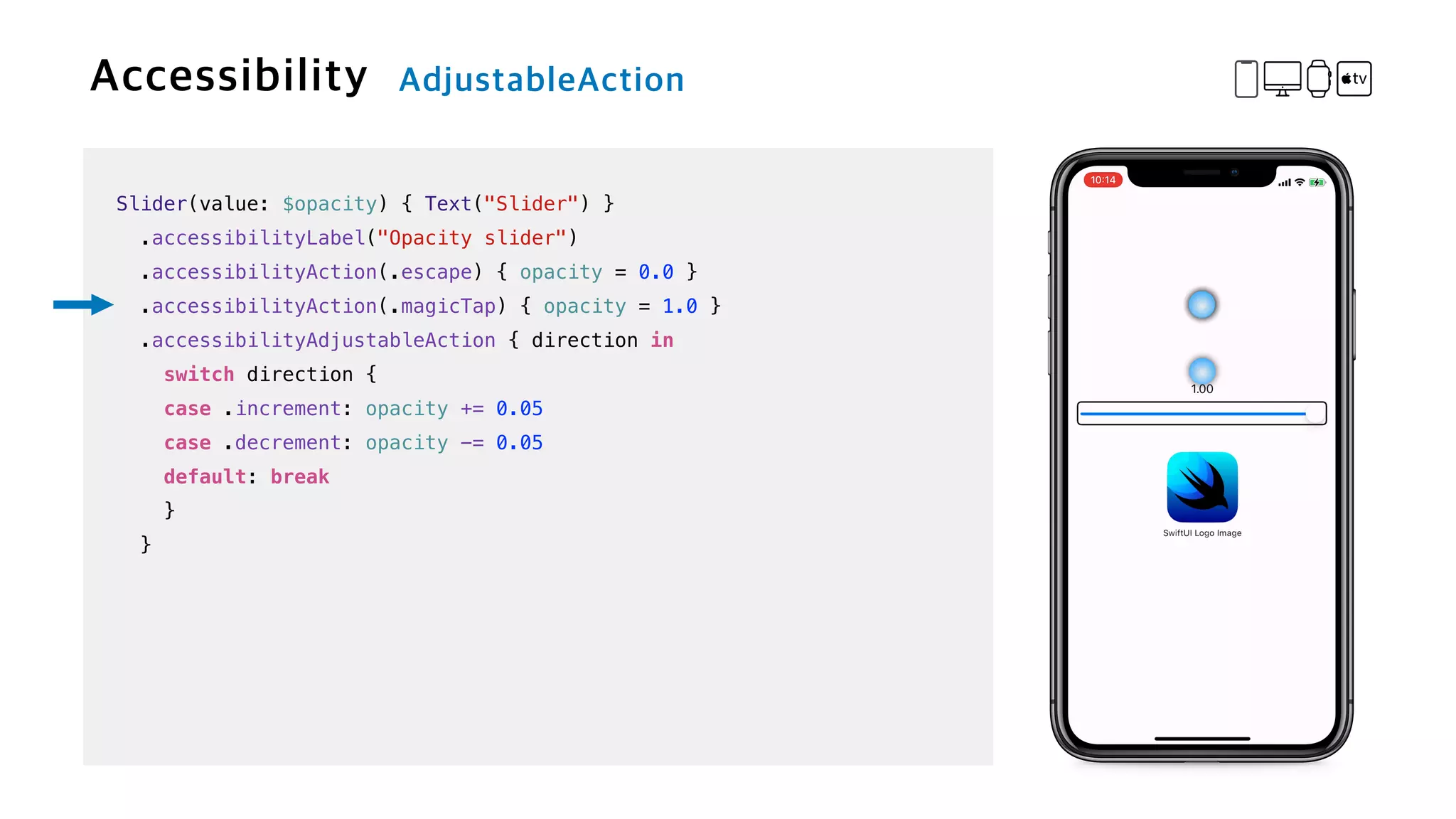 Slider(value: $opacity) { Text("Slider") }


.accessibilityLabel("Opacity slider")


.accessibilityAction(.escape) { opacity = 0.0 }


.accessibilityAction(.magicTap) { opacity = 1.0 }


.accessibilityAdjustableAction { direction in


switch direction {


case .increment: opacity += 0.05


case .decrement: opacity -= 0.05


default: break


}


}
 