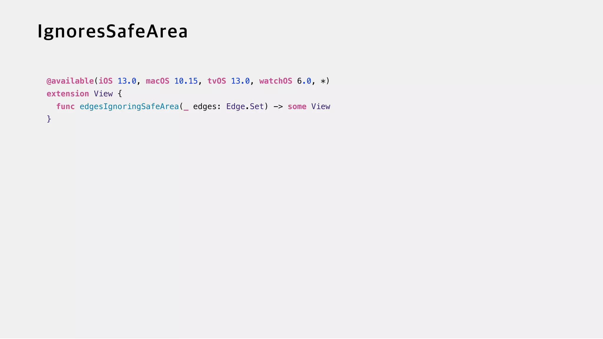@available(iOS 13.0, macOS 10.15, tvOS 13.0, watchOS 6.0, *)


extension View {


func edgesIgnoringSafeArea(_ edges: Edge.Set) -> some View


}
 