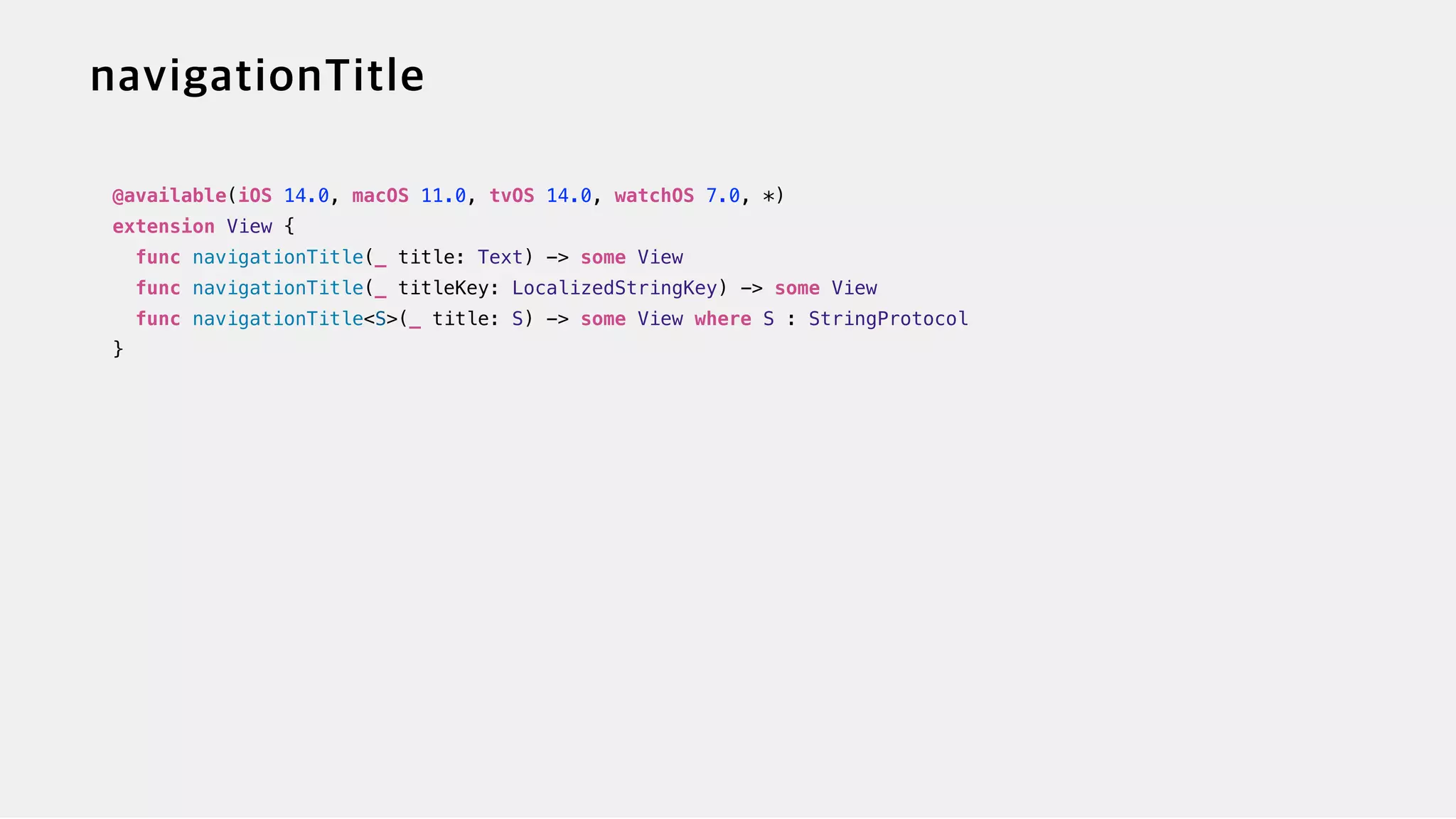 @available(iOS 14.0, macOS 11.0, tvOS 14.0, watchOS 7.0, *)


extension View {


func navigationTitle(_ title: Text) -> some View


func navigationTitle(_ titleKey: LocalizedStringKey) -> some View


func navigationTitle<S>(_ title: S) -> some View where S : StringProtocol


}
 