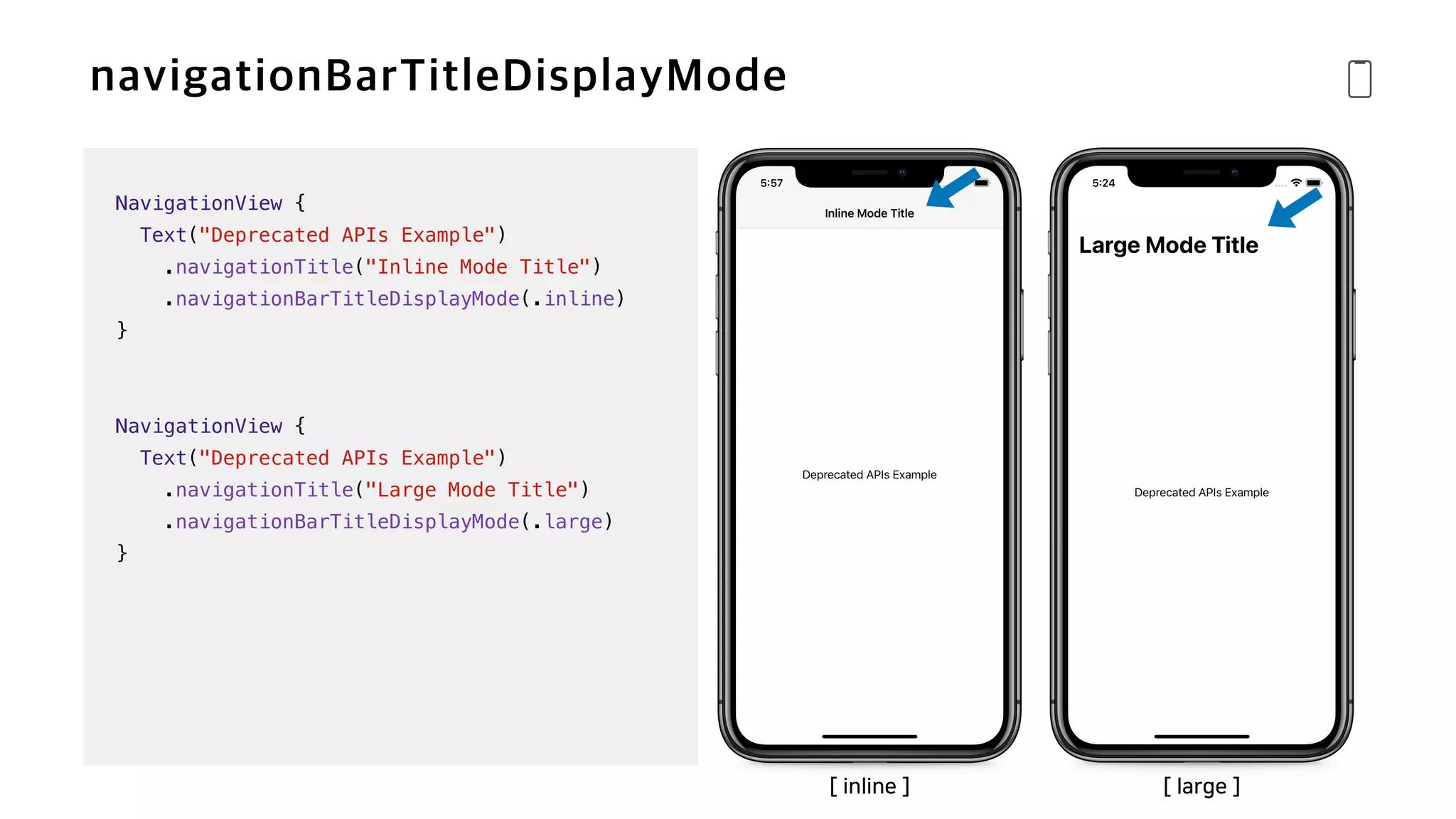NavigationView {


Text("Deprecated APIs Example")


.navigationTitle("Inline Mode Title")


.navigationBarTitleDisplayMode(.inline)


}


NavigationView {


Text("Deprecated APIs Example")


.navigationTitle("Large Mode Title")


.navigationBarTitleDisplayMode(.large)


}
[ inline ] [ large ]
 