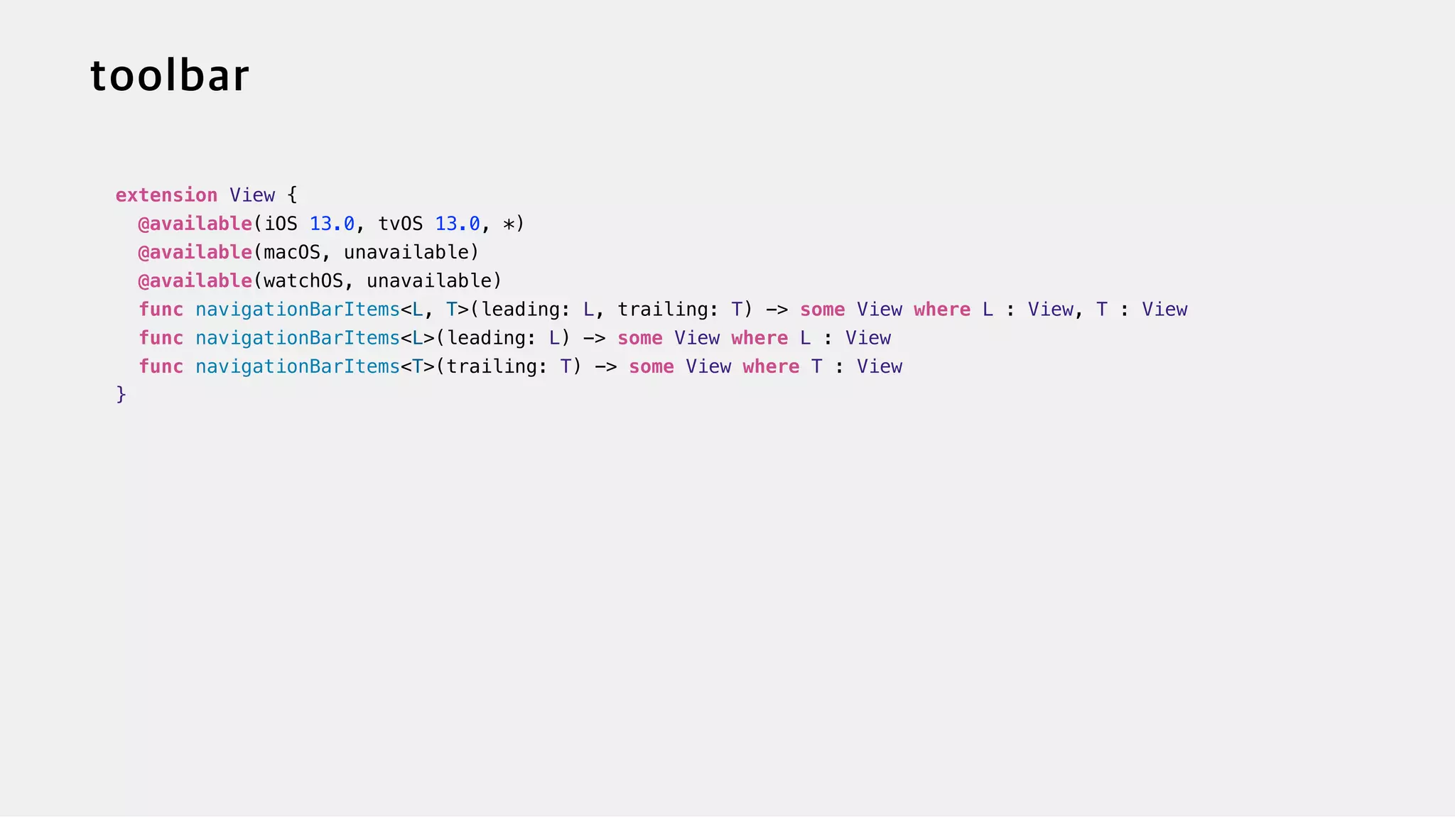 extension View {


@available(iOS 13.0, tvOS 13.0, *)


@available(macOS, unavailable)


@available(watchOS, unavailable)


func navigationBarItems<L, T>(leading: L, trailing: T) -> some View where L : View, T : View


func navigationBarItems<L>(leading: L) -> some View where L : View


func navigationBarItems<T>(trailing: T) -> some View where T : View


}
 