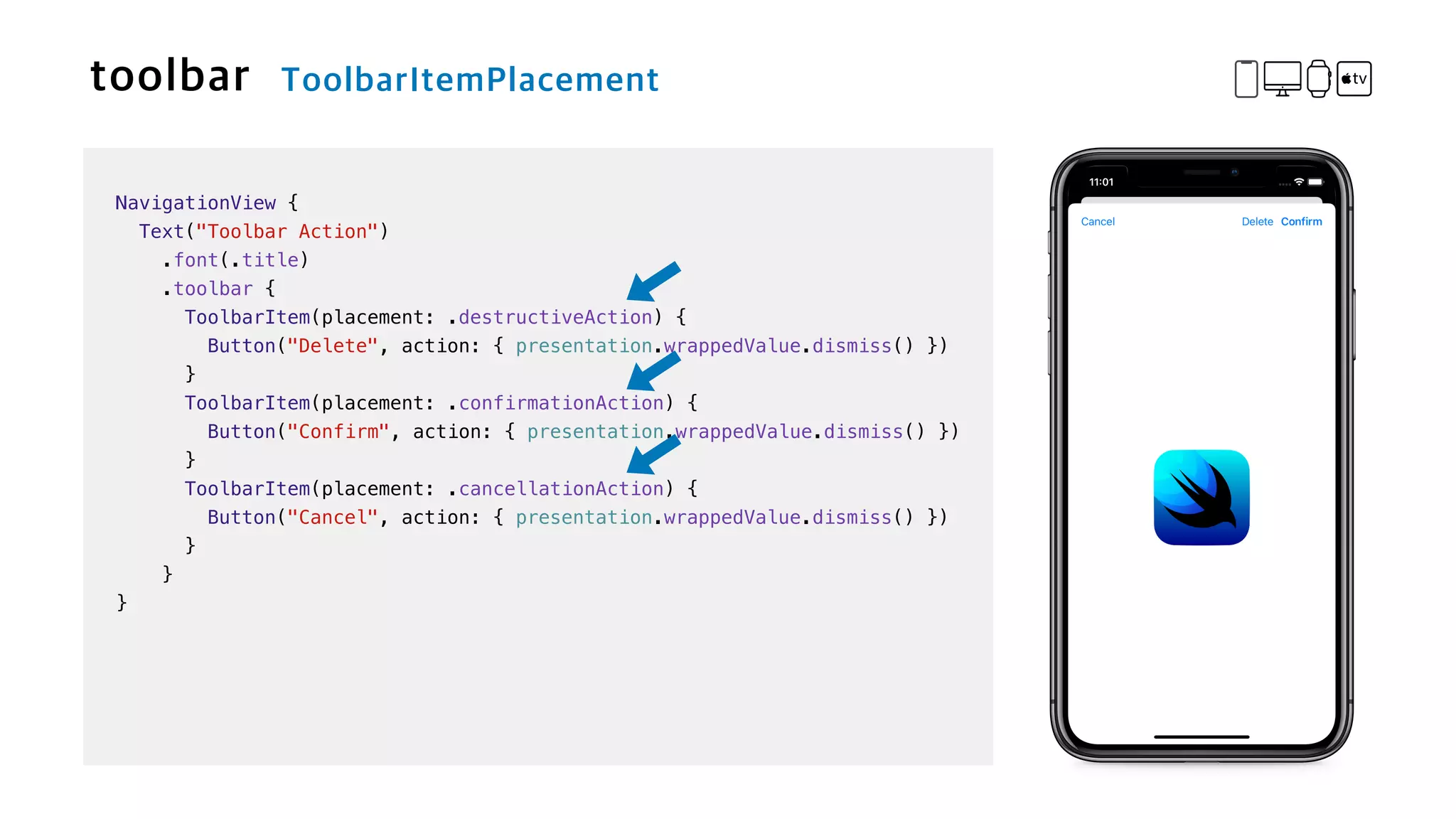 NavigationView {


Text("Toolbar Action")

.font(.title)


.toolbar {


ToolbarItem(placement: .destructiveAction) {


Button("Delete", action: { presentation.wrappedValue.dismiss() })


}


ToolbarItem(placement: .confirmationAction) {


Button("Confirm", action: { presentation.wrappedValue.dismiss() })


}


ToolbarItem(placement: .cancellationAction) {


Button("Cancel", action: { presentation.wrappedValue.dismiss() })


}


}


}
 