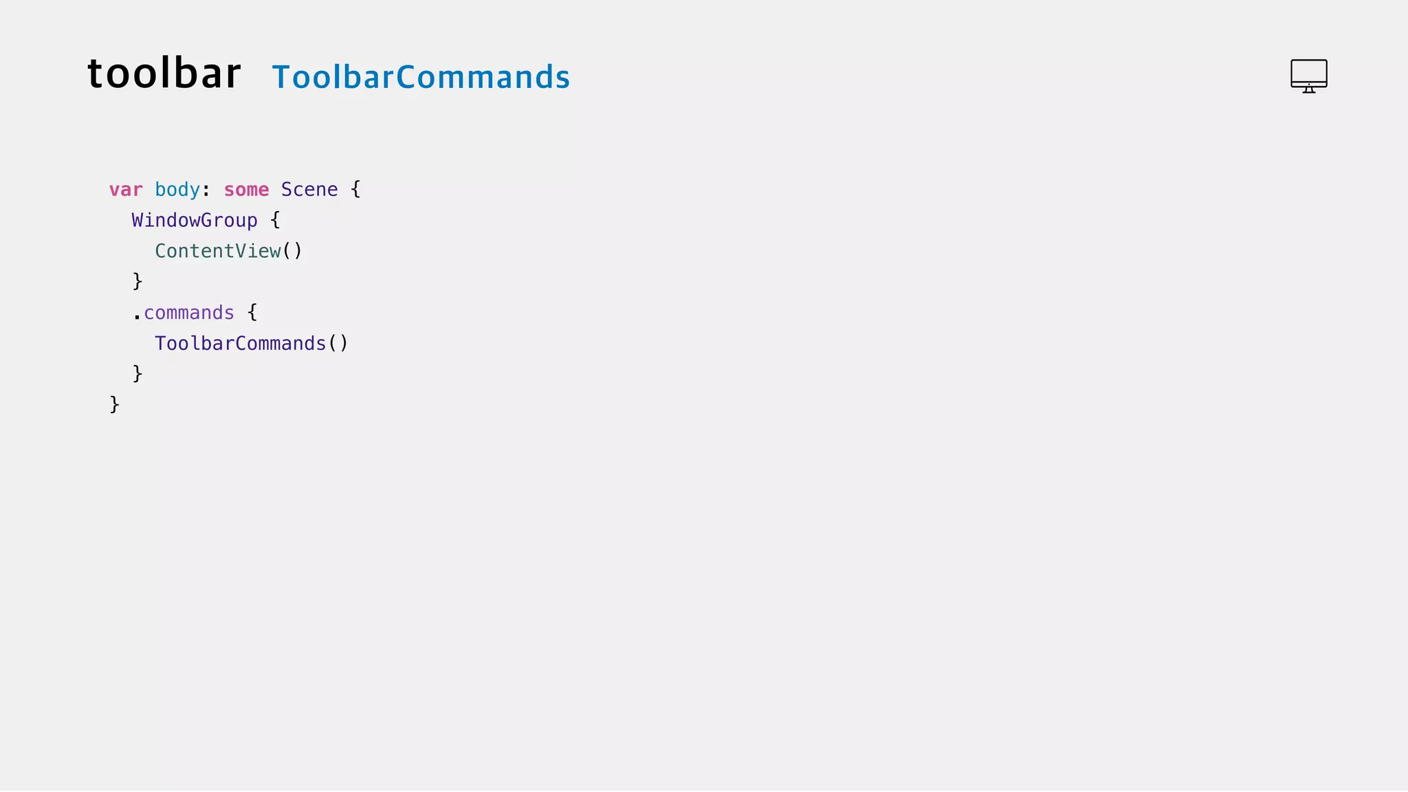 var body: some Scene {


WindowGroup {


ContentView()


}


.commands {


ToolbarCommands()


}


}
 