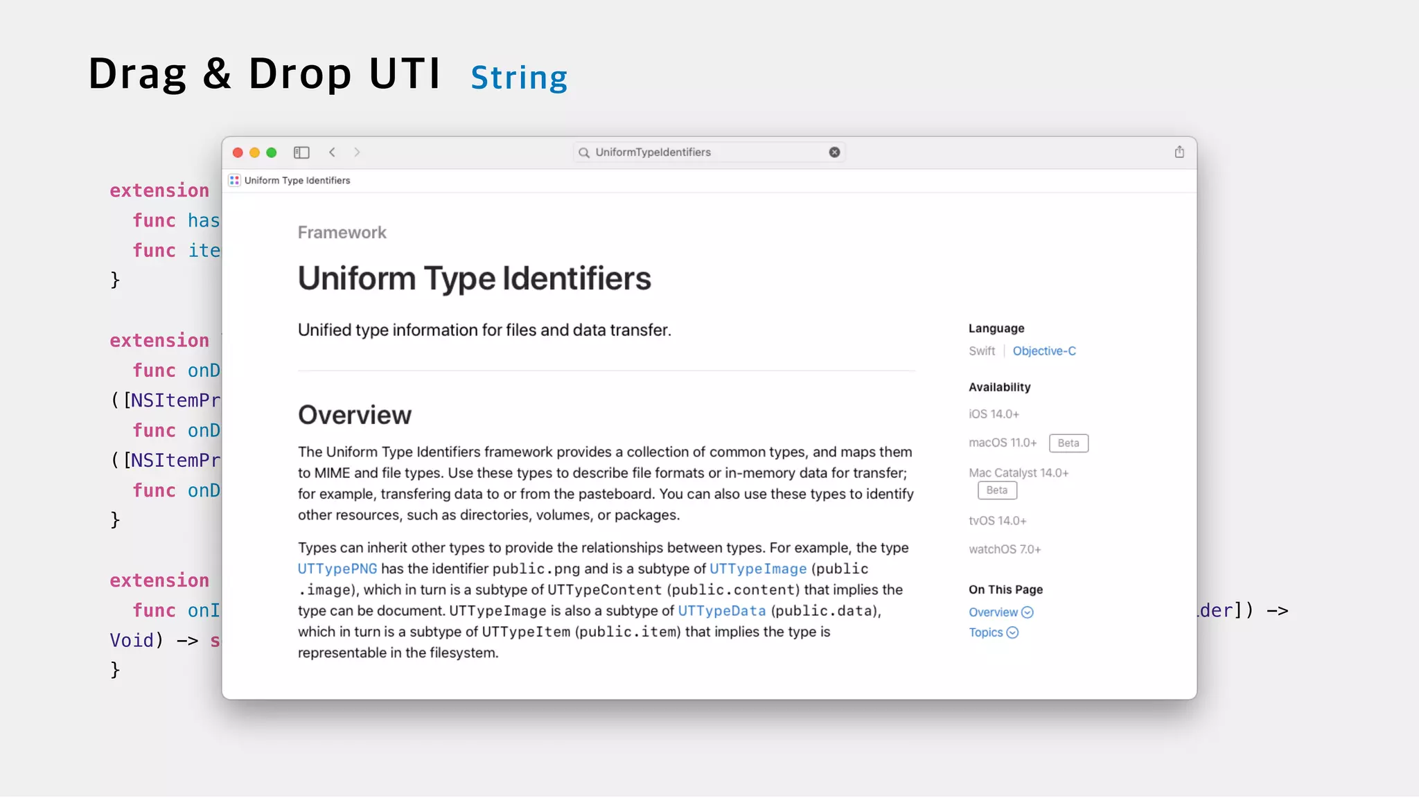 extension DropInfo {

func hasItemsConforming(to types: [String]) -> Bool


func itemProviders(for types: [String]) -> [NSItemProvider]


}


extension View {


func onDrop(of supportedTypes: [String], isTargeted: Binding<Bool>?, perform action: @escaping
([NSItemProvider]) -> Bool) -> some View

func onDrop(of supportedTypes: [String], isTargeted: Binding<Bool>?, perform action: @escaping
([NSItemProvider], CGPoint) -> Bool) -> some View


func onDrop(of supportedTypes: [String], delegate: DropDelegate) -> some View


}


extension DynamicViewContent {


func onInsert(of acceptedTypeIdentifiers: [String], perform action: @escaping (Int, [NSItemProvider]) ->
Void) -> some DynamicViewContent


}
 