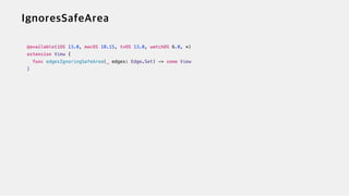@available(iOS 13.0, macOS 10.15, tvOS 13.0, watchOS 6.0, *)


extension View {


func edgesIgnoringSafeArea(_ edges: Edge.Set) -> some View


}
 