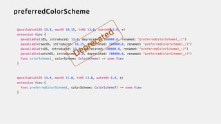 @available(iOS 13.0, macOS 10.15, tvOS 13.0, watchOS 6.0, *)


extension View {


@available(iOS, introduced: 13.0, deprecated: 100000.0, renamed: "preferredColorScheme(_:)")


@available(macOS, introduced: 10.15, deprecated: 100000.0, renamed: "preferredColorScheme(_:)")


@available(tvOS, introduced: 13.0, deprecated: 100000.0, renamed: "preferredColorScheme(_:)")


@available(watchOS, introduced: 6.0, deprecated: 100000.0, renamed: "preferredColorScheme(_:)")


func colorScheme(_ colorScheme: ColorScheme) -> some View


}


@available(iOS 13.0, macOS 11.0, tvOS 13.0, watchOS 6.0, *)


extension View {


func preferredColorScheme(_ colorScheme: ColorScheme?) -> some View


}
 