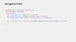 @available(iOS 13.0, tvOS 13.0, watchOS 6.0, *)


@available(macOS, unavailable)


extension View {


func navigationBarTitle(_ title: Text) -> some View


func navigationBarTitle(_ titleKey: LocalizedStringKey) -> some View


func navigationBarTitle<S>(_ title: S) -> some View where S : StringProtocol


func navigationBarTitle(_ title: Text, displayMode: NavigationBarItem.TitleDisplayMode) -> some View


...


}
 