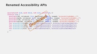 @available(iOS 13.0, macOS 10.15, tvOS 13.0, watchOS 6.0, *)


extension View {


@available(iOS, introduced: 13.0, deprecated: 100000.0, renamed: "accessibilityHidden(_:)")


@available(macOS, introduced: 10.15, deprecated: 100000.0, renamed: "accessibilityHidden(_:)")


@available(tvOS, introduced: 13.0, deprecated: 100000.0, renamed: "accessibilityHidden(_:)")


@available(watchOS, introduced: 6, deprecated: 100000.0, renamed: "accessibilityHidden(_:)")


func accessibility(hidden: Bool) -> ModifiedContent<Self, AccessibilityAttachmentModifier>


func accessibility(label: Text) -> ModifiedContent<Self, AccessibilityAttachmentModifier>


func accessibility(value: Text) -> ModifiedContent<Self, AccessibilityAttachmentModifier>


func accessibility(hint: Text) -> ModifiedContent<Self, AccessibilityAttachmentModifier>


...


}


 