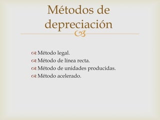 Métodos de
     depreciación
          
 Método legal.
 Método de línea recta.
 Método de unidades producidas.
 Método acelerado.
 