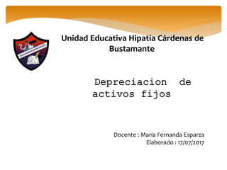Unidad Educativa Hipatia Cárdenas de
Bustamante
Depreciacion de
activos fijos
Docente : María Fernanda Esparza
Elaborado : 17/07/2017
 