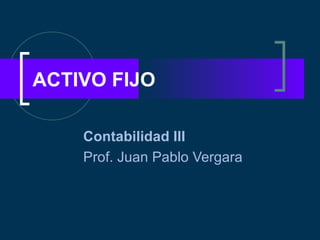 ACTIVO FIJO

    Contabilidad III
    Prof. Juan Pablo Vergara
 
