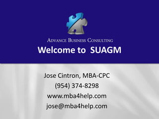 Welcome to  SUAGM Jose Cintron, MBA-CPC (954) 374-8298 www.mba4help.com jose@mba4help.com 