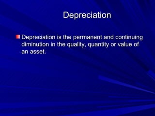 Depreciation

Depreciation is the permanent and continuing
diminution in the quality, quantity or value of
an asset.
 