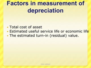 Factors in measurement of
       depreciation

   Total cost of asset
   Estimated useful service life or economic life
   The estimated turn-in (residual) value.




                      vikas vadakara
 