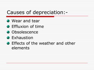 Causes of depreciation:-
 Wear and tear
 Effluxion of time
 Obsolescence
 Exhaustion
 Effects of the weather and other
 elements
 