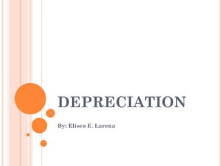 DEPRECIATION
By: Eliseo E. Larena
 