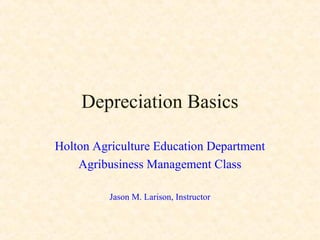 Depreciation Basics
Holton Agriculture Education Department
Agribusiness Management Class
Jason M. Larison, Instructor
 