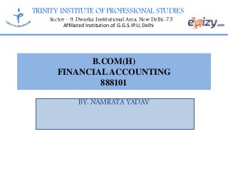 TRINITY INSTITUTE OF PROFESSIONAL STUDIES
Sector – 9, Dwarka Institutional Area, New Delhi-75
Affiliated Institution of G.G.S.IP.U, Delhi
B.COM(H)
FINANCIAL ACCOUNTING
888101
BY: NAMRATA YADAV
 