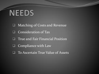  Matching of Costs and Revenue
 Consideration of Tax
 True and Fair Financial Position
 Compliance with Law
 To Ascertain True Value of Assets
 