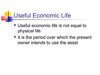 Useful Economic Life
 Useful economic life is not equal to
physical life
 It is the period over which the present
owner intends to use the asset
 