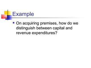 Example
 On acquiring premises, how do we
distinguish between capital and
revenue expenditures?
 