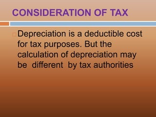CONSIDERATION OF TAX
 Depreciation is a deductible cost
for tax purposes. But the
calculation of depreciation may
be different by tax authorities
 