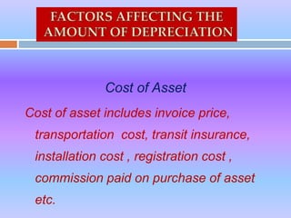 Cost of Asset
Cost of asset includes invoice price,
transportation cost, transit insurance,
installation cost , registration cost ,
commission paid on purchase of asset
etc.
 