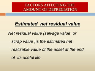 Estimated net residual value
Net residual value (salvage value or
scrap value )is the estimated net
realizable value of the asset at the end
of its useful life.
 