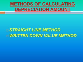METHODS OF CALCULATING
DEPRECIATION AMOUNT
 STRAIGHT LINE METHOD
 WRITTEN DOWN VALUE METHOD
 