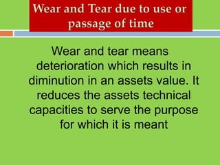 Wear and tear means
deterioration which results in
diminution in an assets value. It
reduces the assets technical
capacities to serve the purpose
for which it is meant
 