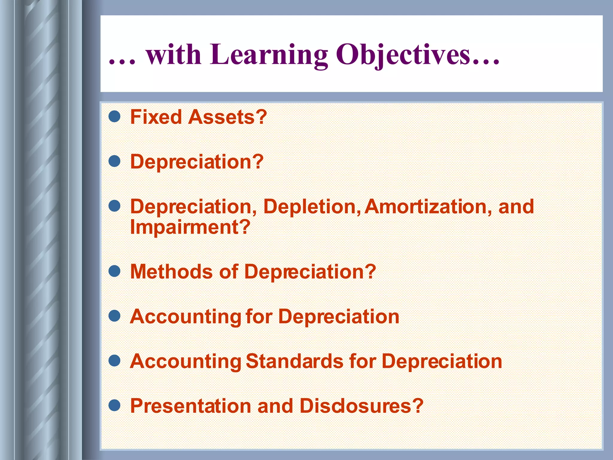 … with Learning Objectives… Fixed Assets? Depreciation? Depreciation, Depletion, Amortization, and Impairment? Methods of Depreciation? Accounting for Depreciation  Accounting Standards for Depreciation Presentation and Disclosures? 