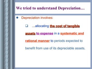 We tried to understand Depreciation… Depreciation involves: … allocating  the cost of tangible assets   to expense  in a  systematic and rational manner  to  periods expected to benefit from use of its depreciable assets . 
