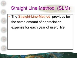Straight Line Method  (SLM) The  Straight-Line-Method  provides for the same amount of depreciation expense for each year of useful life. 