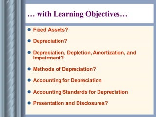 … with Learning Objectives… Fixed Assets? Depreciation? Depreciation, Depletion, Amortization, and Impairment? Methods of Depreciation? Accounting for Depreciation  Accounting Standards for Depreciation Presentation and Disclosures? 