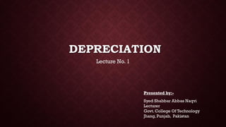 DEPRECIATION
Lecture No. 1
Presented by:-
Syed Shabbar Abbas Naqvi
Lecturer
Govt. College Of Technology
Jhang, Punjab, Pakistan
 