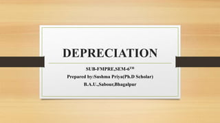 DEPRECIATION
SUB-FMPRE,SEM-6TH
Prepared by:Sushma Priya(Ph.D Scholar)
B.A.U.,Sabour,Bhagalpur
 
