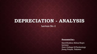 DEPRECIATION - ANALYSIS
Lecture No. 2
Presented by:-
Syed Shabbar Abbas Naqvi
Lecturer
Govt. College Of Technology
Jhang, Punjab, Pakistan
 