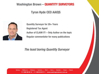 Washington Brown – QUANTITY SURVEYORS
Tyron Hyde CEO AAIQS
Quantity Surveyor for 20+ Years
Registered Tax Agent
Author of CLAIM IT! – Only Author on the topic
Regular commentator for many publications
The least boring Quantity Surveyor
 